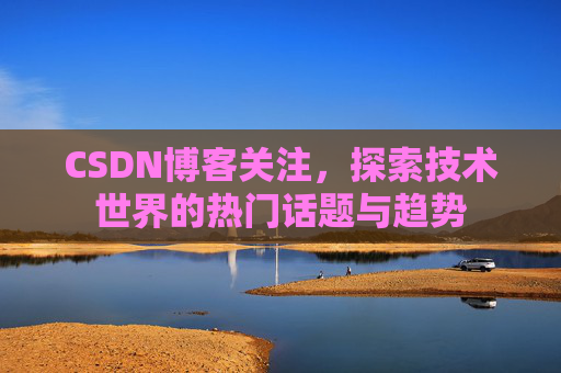 CSDN博客关注，探索技术世界的热门话题与趋势